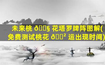未来桃 🐧 花塔罗牌阵图解(免费测试桃花 🌲 运出现时间)